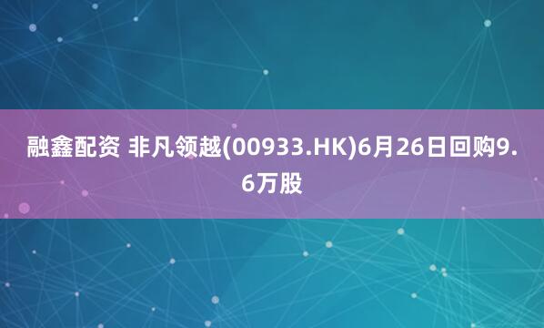 融鑫配资 非凡领越(00933.HK)6月26日回购9.6万股