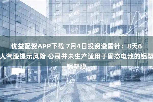优益配资APP下载 7月4日投资避雷针：8天6板人气股提示风险 公司并未生产适用于固态电池的铝塑膜