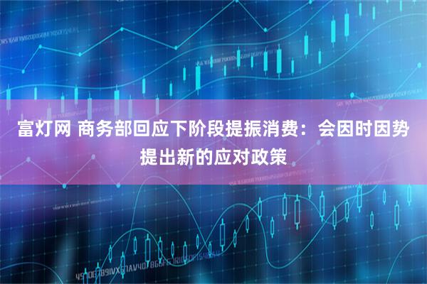 富灯网 商务部回应下阶段提振消费：会因时因势提出新的应对政策