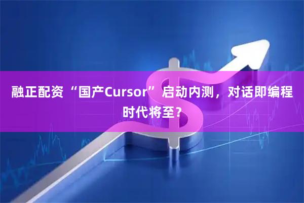 融正配资 “国产Cursor” 启动内测，对话即编程时代将至？
