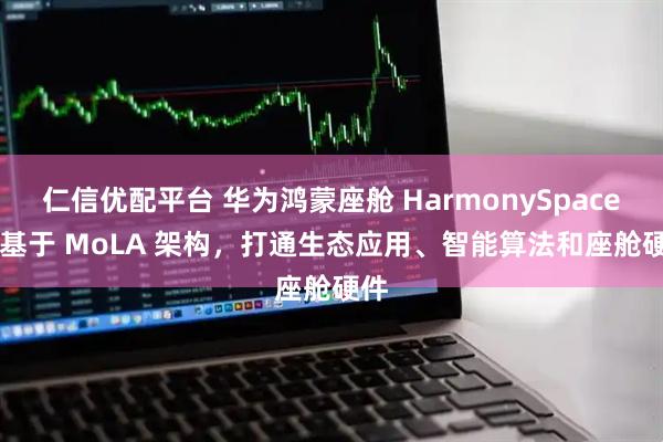 仁信优配平台 华为鸿蒙座舱 HarmonySpace 5 基于 MoLA 架构，打通生态应用、智能算法和座舱硬件