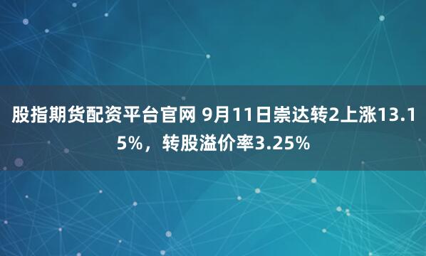 股指期货配资平台官网 9月11日崇达转2上涨13.15%，转股溢价率3.25%