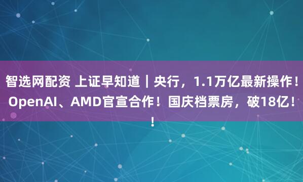智选网配资 上证早知道｜央行，1.1万亿最新操作！OpenAI、AMD官宣合作！国庆档票房，破18亿！