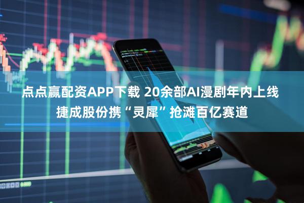 点点赢配资APP下载 20余部AI漫剧年内上线 捷成股份携“灵犀”抢滩百亿赛道