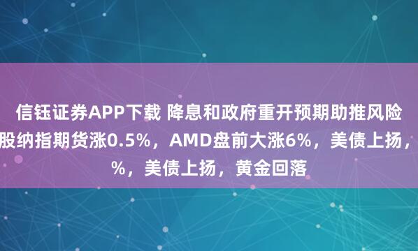 信钰证券APP下载 降息和政府重开预期助推风险资产，美股纳指期货涨0.5%，AMD盘前大涨6%，美债上扬，黄金回落