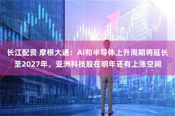 长江配资 摩根大通：AI和半导体上升周期将延长至2027年，亚洲科技股在明年还有上涨空间