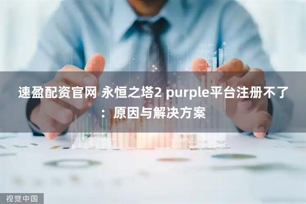 速盈配资官网 永恒之塔2 purple平台注册不了：原因与解决方案