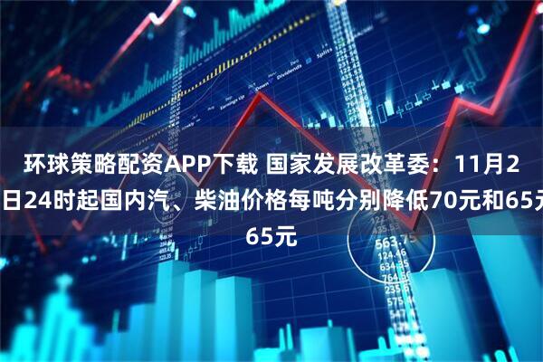 环球策略配资APP下载 国家发展改革委：11月24日24时起国内汽、柴油价格每吨分别降低70元和65元