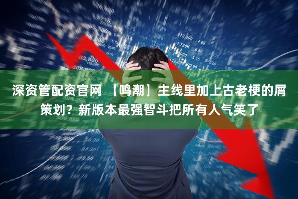 深资管配资官网 【鸣潮】主线里加上古老梗的屑策划？新版本最强智斗把所有人气笑了