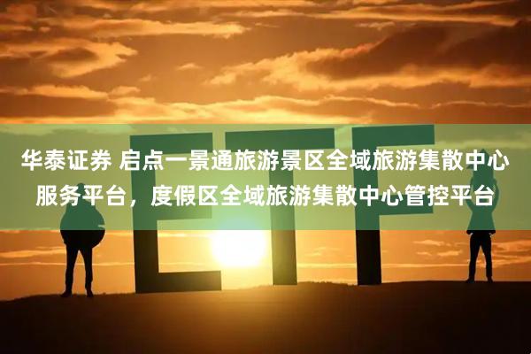 华泰证券 启点一景通旅游景区全域旅游集散中心服务平台，度假区全域旅游集散中心管控平台