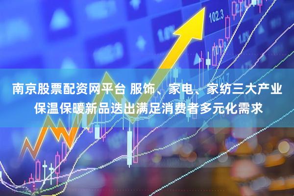 南京股票配资网平台 服饰、家电、家纺三大产业 保温保暖新品迭出满足消费者多元化需求