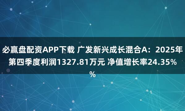 必赢盘配资APP下载 广发新兴成长混合A：2025年第四季度利润1327.81万元 净值增长率24.35%