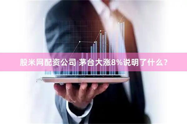 股米网配资公司 茅台大涨8%说明了什么？