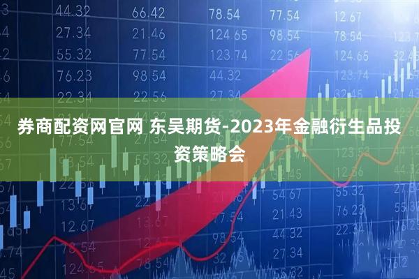 券商配资网官网 东吴期货-2023年金融衍生品投资策略会
