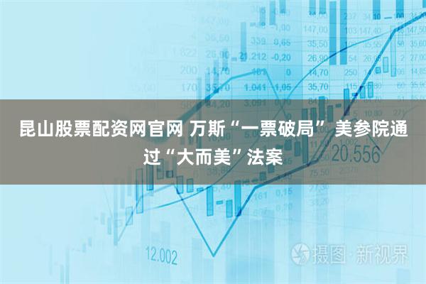 昆山股票配资网官网 万斯“一票破局” 美参院通过“大而美”法案