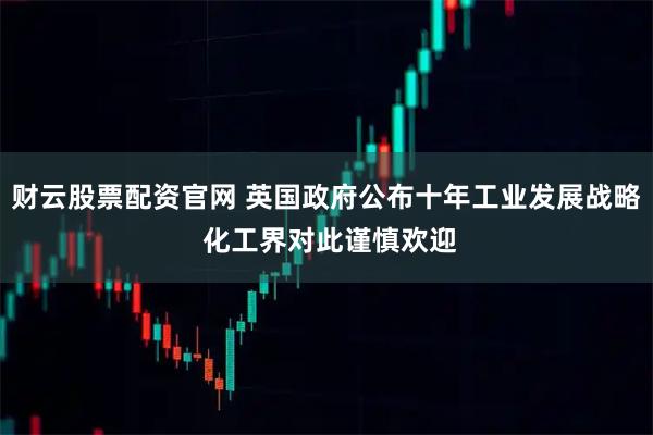 财云股票配资官网 英国政府公布十年工业发展战略 化工界对此谨慎欢迎