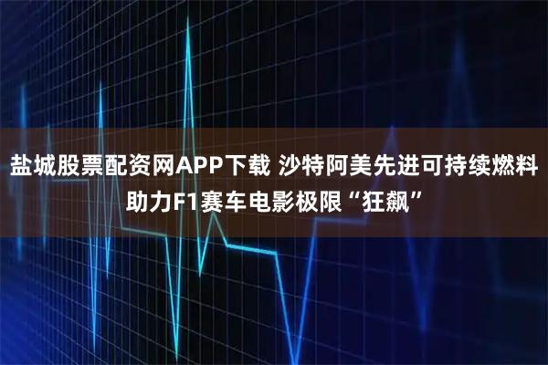 盐城股票配资网APP下载 沙特阿美先进可持续燃料助力F1赛车电影极限“狂飙”