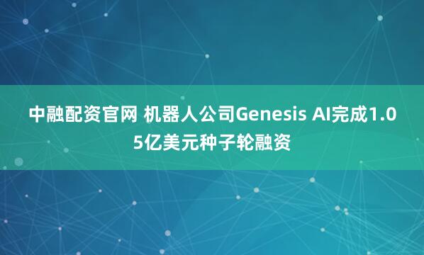中融配资官网 机器人公司Genesis AI完成1.05亿美元种子轮融资