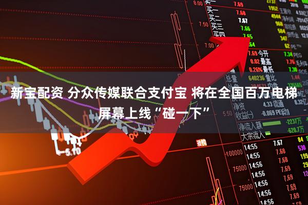 新宝配资 分众传媒联合支付宝 将在全国百万电梯屏幕上线“碰一下”