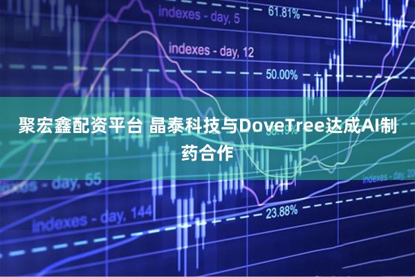 聚宏鑫配资平台 晶泰科技与DoveTree达成AI制药合作