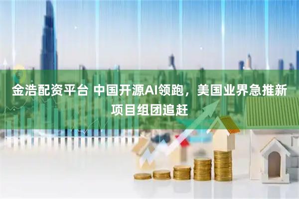 金浩配资平台 中国开源AI领跑，美国业界急推新项目组团追赶