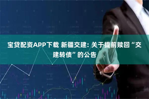宝贷配资APP下载 新疆交建: 关于提前赎回“交建转债”的公告