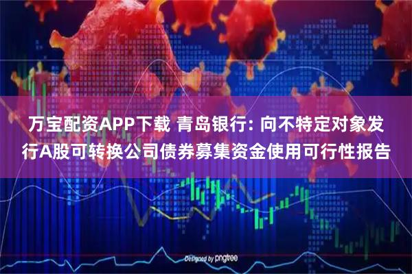 万宝配资APP下载 青岛银行: 向不特定对象发行A股可转换公司债券募集资金使用可行性报告