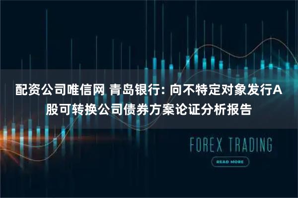 配资公司唯信网 青岛银行: 向不特定对象发行A股可转换公司债券方案论证分析报告