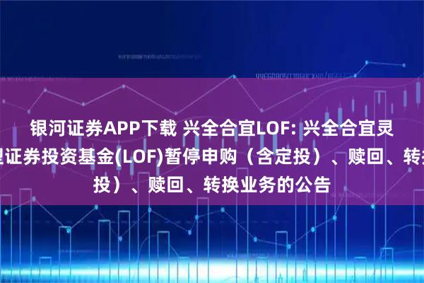 银河证券APP下载 兴全合宜LOF: 兴全合宜灵活配置混合型证券投资基金(LOF)暂停申购（含定投）、赎回、转换业务的公告