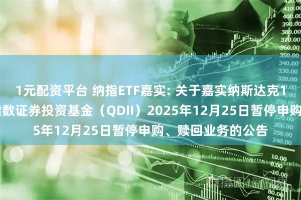 1元配资平台 纳指ETF嘉实: 关于嘉实纳斯达克100交易型开放式指数证券投资基金(QDII)2025年12月25日暂停申购、赎回业务的公告