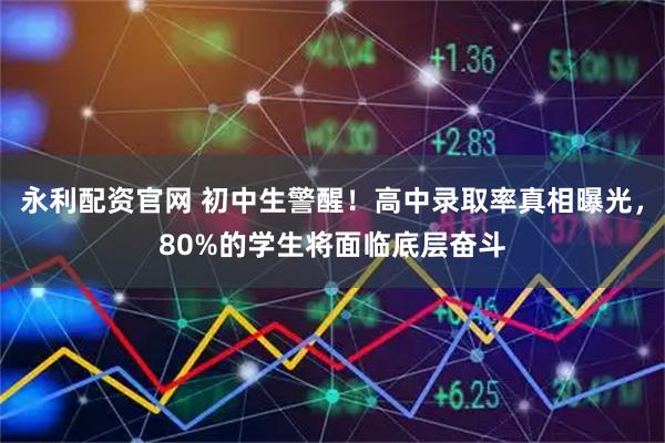 永利配资官网 初中生警醒！高中录取率真相曝光，80%的学生将面临底层奋斗
