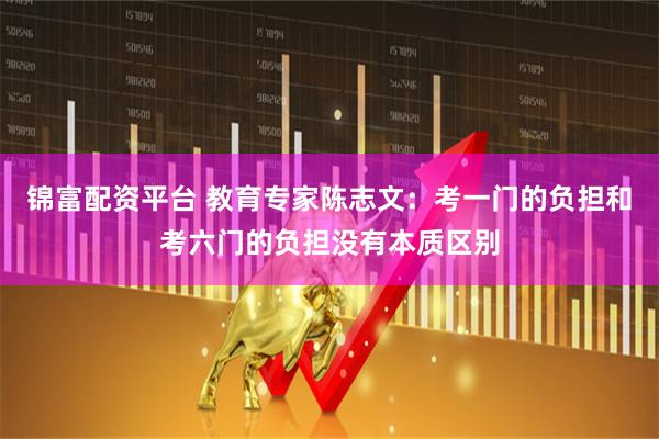 锦富配资平台 教育专家陈志文：考一门的负担和考六门的负担没有本质区别