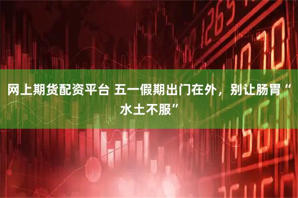 网上期货配资平台 五一假期出门在外，别让肠胃“水土不服”